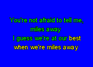 You're not afraid to tell me,
miles away

I guess we're at our best
when we're miles away