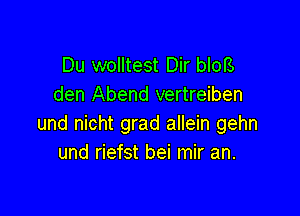 Du wolltest Dir blol3
den Abend vertreiben

und nicht grad allein gehn
und riefst bei mir an.