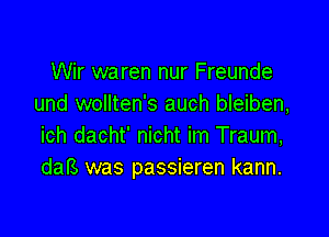 Wir waren nur Freunde
und wollten's auch bleiben,

ich dacht' nicht im Traum,
daB was passieren kann.