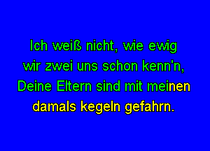 lch weiB nicht, wie ewig
wir zwei uns schon kenn'n,

Deine Eltern sind mit meinen
damals kegeln gefahrn.