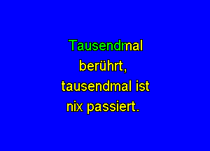 Tausendmal
berUhrt,

tausendmal ist
nix passiert.