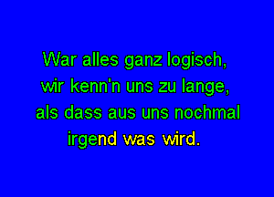 War alles ganz logisch,
wir kenn'n uns zu lange,

als dass aus uns nochmal
irgend was wird.