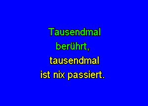 Tausendmal
berUhrt,

tausendmal
ist nix passiert.