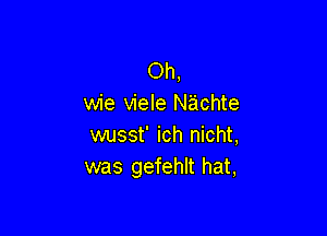 Oh,
wie viele Nachte

wusst' ich nicht,
was gefehlt hat,