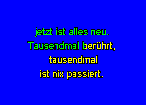 jetzt ist alles neu.
Tausendmal berUhrt,

tausendmal
ist nix passiert.