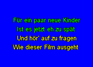 FUr ein paar neue Kinder
Ist es jetzt eh zu spat

Und hbr' auf zu fragen
Wie dieser Film ausgeht