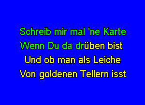 Schreib mir mal 'ne Karte
Wenn Du da drUben bist

Und ob man als Leiche
Von goldenen Tellern isst