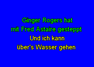 Ginger Rogers hat
mit Fred Astaire gesteppt

Und ich kann
Uber's Wasser gehen