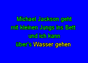 Michael Jackson geht
mit kleinen Jungs ins Bett

und ich kann
Uber's Wasser gehen