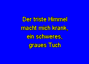 Der triste Himmel
macht mich krank,

ein schweres,
graues Tuch