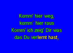 Komm' hier weg,
komm' hier raus

Komm' ich zeig' Dir was
das Du verlernt hast,