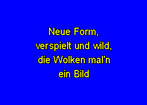 Neue Form,
verspielt und wild,

die Wolken mal'n
ein Bild