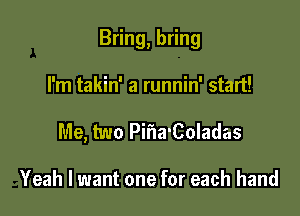 Bring, bring

I'm takin' a runnin' start!
Me, two PifIa'Coladas

Yeah I want one for each hand