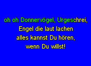 oh oh Donnervdgel, Urgeschrei,
Engel die Iaut Iachen

alles kannst Du hdren,
wenn Du willst!