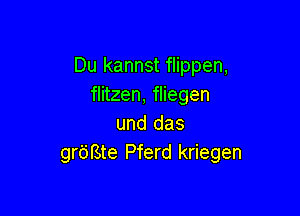 Du kannst flippen,
flitzen, fliegen

und das
grdBte Pferd kriegen