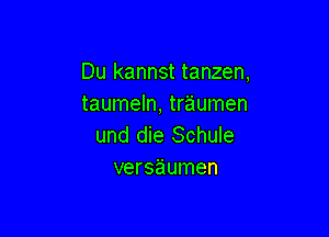 Du kannst tanzen,
taumeln, traumen

und die Schule
versaumen