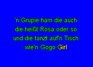 'n Grupie ham die auch
die heifSt Rosa oder so

und die tanzt auf'n Tisch
wie'n Gogo Girl