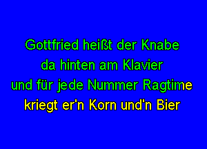 Gottfried heif3t der Knabe
da hinten am Klavier

und filr jede Nummer Ragtime
kriegt er'n Korn und'n Bier