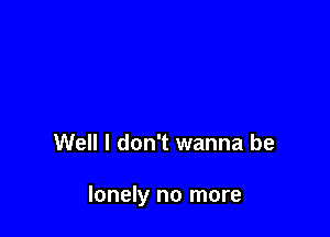 Well I don't wanna be

lonely no more