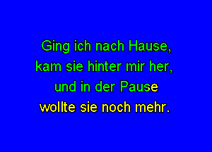 Ging ich nach Hause,
kam sie hinter mir her,

und in der Pause
wollte sie noch mehr.