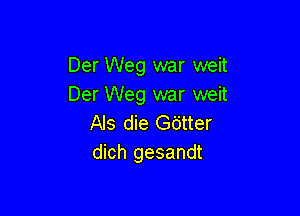 Der Weg war weit
Der Weg war weit

AIS die Gdtter
dich gesandt