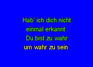 Hab' ich dich nicht
einmal erkannt

Du bist zu wahr
um wahr zu sein