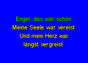 Engel, das war schdn
Meine Seele war vereist

Und mein Herz war
langst vergreist