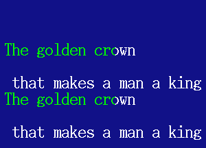 The golden crown

that makes a man a king
The golden crown

that makes a man a king