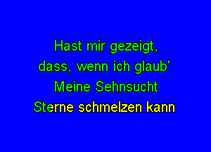 Hast mir gezeigt,
dass, wenn ich glaub'

Meine Sehnsucht
Sterne schmelzen kann