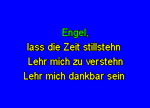 EngeL
lass die Zeit stillstehn

Lehr mich zu verstehn
Lehr mich dankbar sein