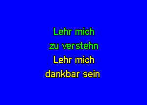 Lehr mich
zu verstehn

Lehr mich
dankbar sein