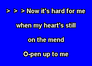 t? i? r) Now it's hard for me

when my heart's still

on the mend

O-pen up to me