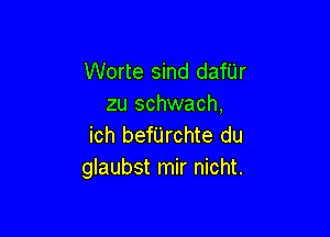 Worte sind danr
zu schwach,

ich befijrchte du
glaubst mir nicht.