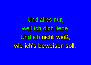 Und alles nur,
weil ich dich liebe

Und ich nicht weig,
wie ich's beweisen soll.