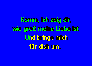 Komm, ich zeig dir,
wie grofS meine Liebe ist

Und bringe mich
fUr dich um.