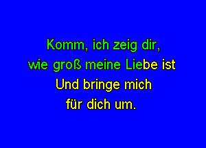 Komm, ich zeig dir,
wie grofS meine Liebe ist

Und bringe mich
fUr dich um.