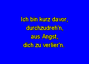 Ich bin kurz davor,
durchzudreh'n,

aus Angst,
dich zu verlier'n.