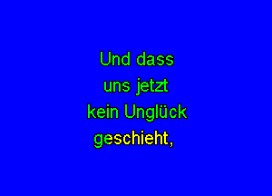 Und dass
uns jetzt

kein UnglUck
geschieht,