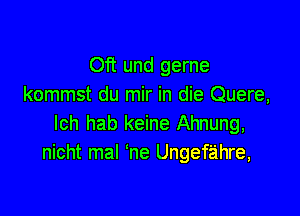 0ft und gerne
kommst du mir in die Quere,

lch hab keine Ahnung,
nicht mal 'ne Ungefahre,