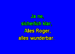 Ja ne,
sicherlich klar,

Alles Roger,
alles wunderbar.