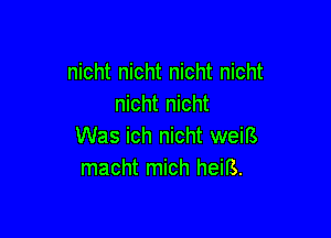 nicht nicht nicht nicht
nicht nicht

Was ich nicht weiB
macht mich heiB.