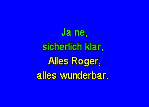 Ja ne,
sicherlich klar,

Alles Roger,
alles wunderbar.