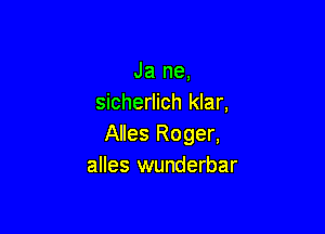 Ja ne,
sicherlich klar,

Alles Roger,
alles wunderbar