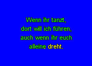 Wenn ihr tanzt,
dort will ich fUhren,

auch wenn ihr euch
alleine dreht.