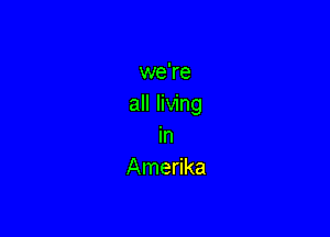 we're
all living

in
Amerika