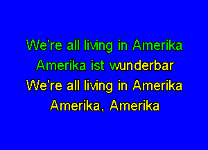 We're all living in Amerika
Amerika ist wunderbar

We're all living in Amerika
Amerika, Amerika