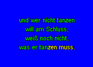 und wer nicht tanzen
will am Schluss,

weirs noch nicht,
was er tanzen muss.