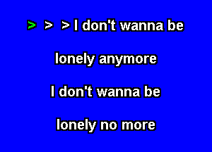 D' t' z3 I don't wanna be

lonely anymore

I don't wanna be

lonely no more