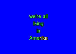 we're all
living

in
Amerika