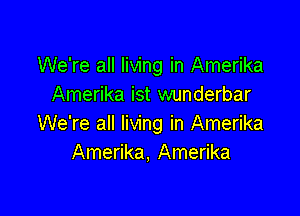 We're all living in Amerika
Amerika ist wunderbar

We're all living in Amerika
Amerika, Amerika